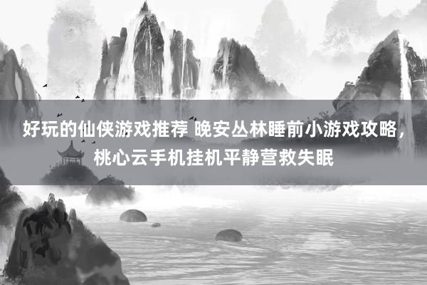 好玩的仙侠游戏推荐 晚安丛林睡前小游戏攻略，桃心云手机挂机平静营救失眠