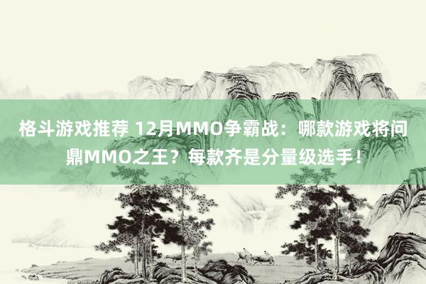 格斗游戏推荐 12月MMO争霸战：哪款游戏将问鼎MMO之王？每款齐是分量级选手！