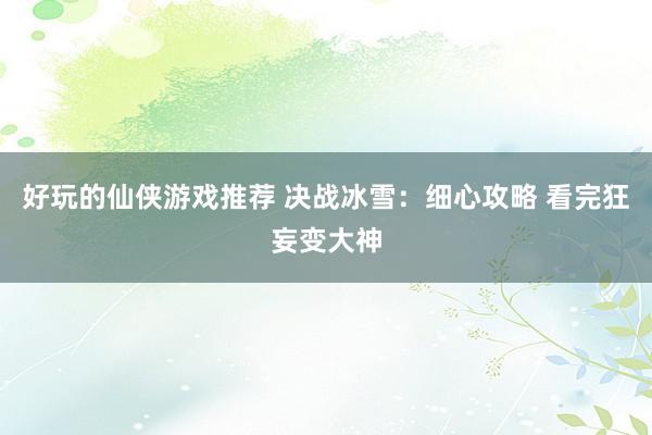 好玩的仙侠游戏推荐 决战冰雪：细心攻略 看完狂妄变大神