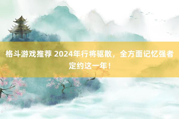 格斗游戏推荐 2024年行将驱散，全方面记忆强者定约这一年！