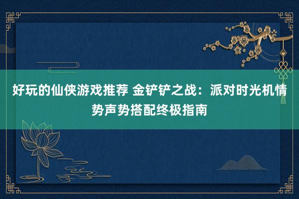 好玩的仙侠游戏推荐 金铲铲之战：派对时光机情势声势搭配终极指南