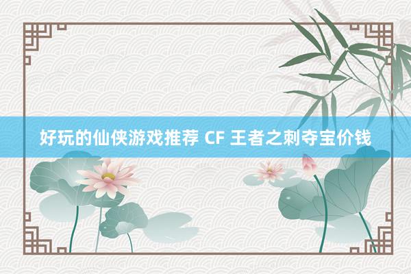 好玩的仙侠游戏推荐 CF 王者之刺夺宝价钱