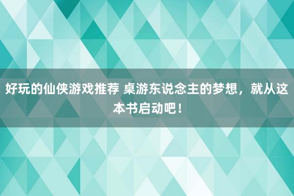 好玩的仙侠游戏推荐 桌游东说念主的梦想，就从这本书启动吧！