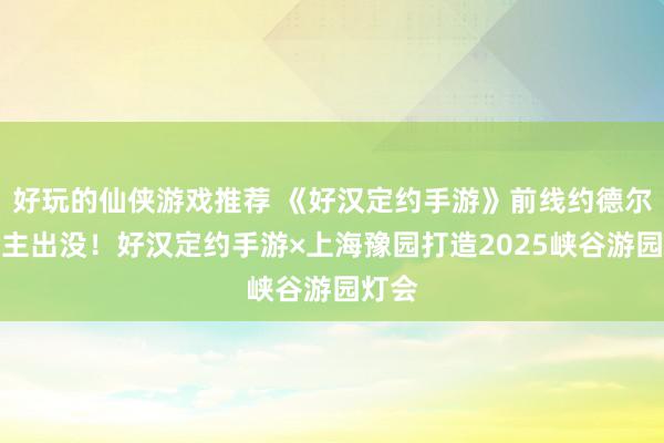 好玩的仙侠游戏推荐 《好汉定约手游》前线约德尔东谈主出没！好汉定约手游×上海豫园打造2025峡谷游园灯会