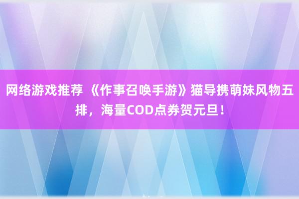 网络游戏推荐 《作事召唤手游》猫导携萌妹风物五排，海量COD点券贺元旦！