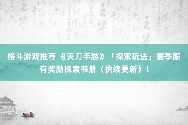 格斗游戏推荐 《天刀手游》「探索玩法」赛季服有奖励探索书册（执续更新）！