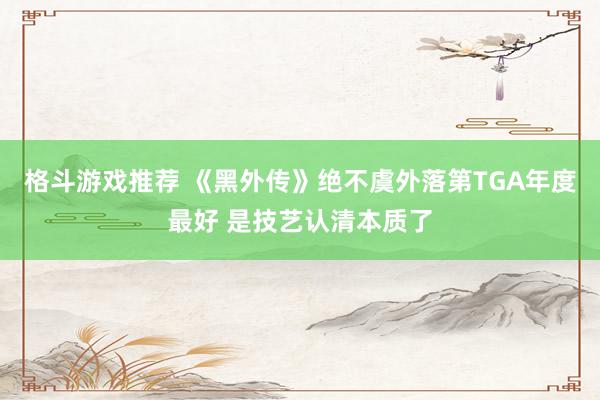 格斗游戏推荐 《黑外传》绝不虞外落第TGA年度最好 是技艺认清本质了