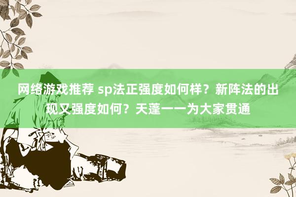 网络游戏推荐 sp法正强度如何样？新阵法的出现又强度如何？天蓬一一为大家贯通