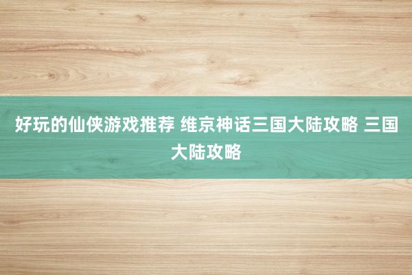 好玩的仙侠游戏推荐 维京神话三国大陆攻略 三国大陆攻略