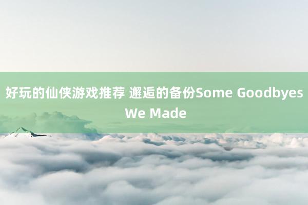 好玩的仙侠游戏推荐 邂逅的备份Some Goodbyes We Made