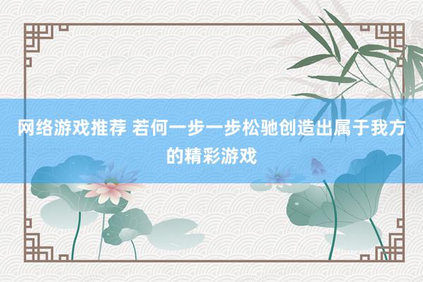 网络游戏推荐 若何一步一步松驰创造出属于我方的精彩游戏