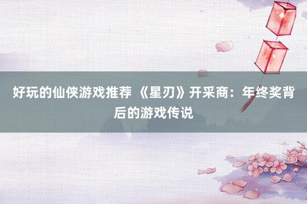 好玩的仙侠游戏推荐 《星刃》开采商：年终奖背后的游戏传说