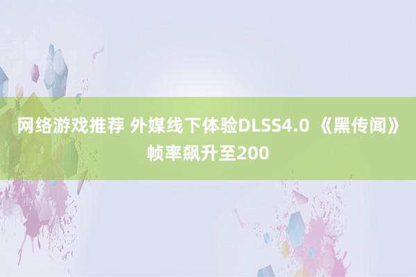 网络游戏推荐 外媒线下体验DLSS4.0 《黑传闻》帧率飙升至200