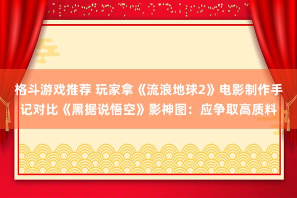 格斗游戏推荐 玩家拿《流浪地球2》电影制作手记对比《黑据说悟空》影神图：应争取高质料