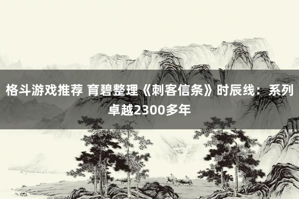 格斗游戏推荐 育碧整理《刺客信条》时辰线：系列卓越2300多年