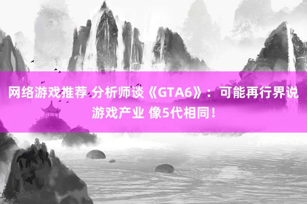 网络游戏推荐 分析师谈《GTA6》：可能再行界说游戏产业 像5代相同！