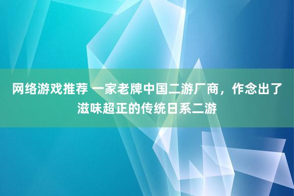 网络游戏推荐 一家老牌中国二游厂商，作念出了滋味超正的传统日系二游