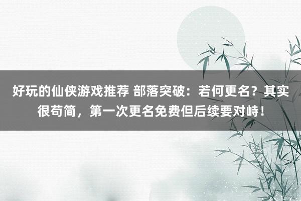 好玩的仙侠游戏推荐 部落突破：若何更名？其实很苟简，第一次更名免费但后续要对峙！