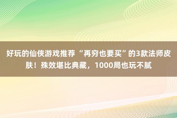 好玩的仙侠游戏推荐 “再穷也要买”的3款法师皮肤！殊效堪比典藏，1000局也玩不腻