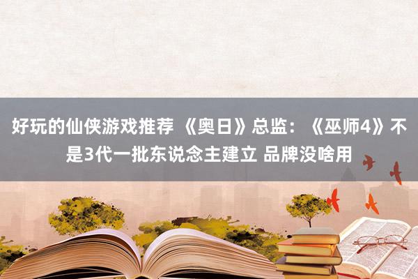 好玩的仙侠游戏推荐 《奥日》总监：《巫师4》不是3代一批东说念主建立 品牌没啥用