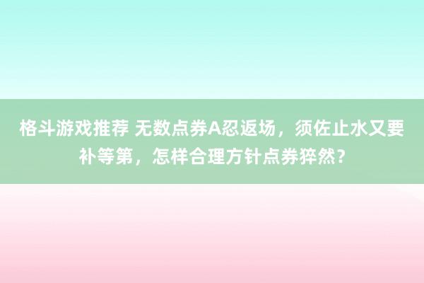 格斗游戏推荐 无数点券A忍返场，须佐止水又要补等第，怎样合理方针点券猝然？