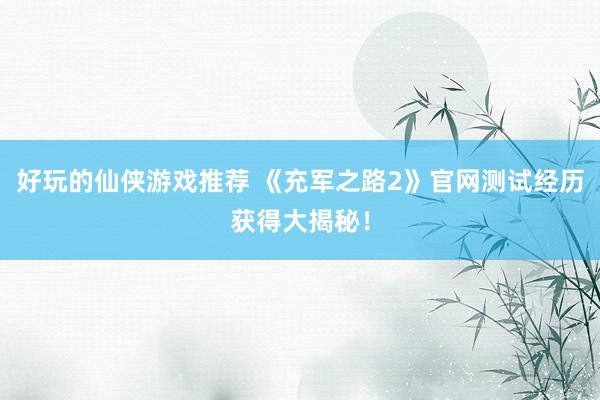 好玩的仙侠游戏推荐 《充军之路2》官网测试经历获得大揭秘！