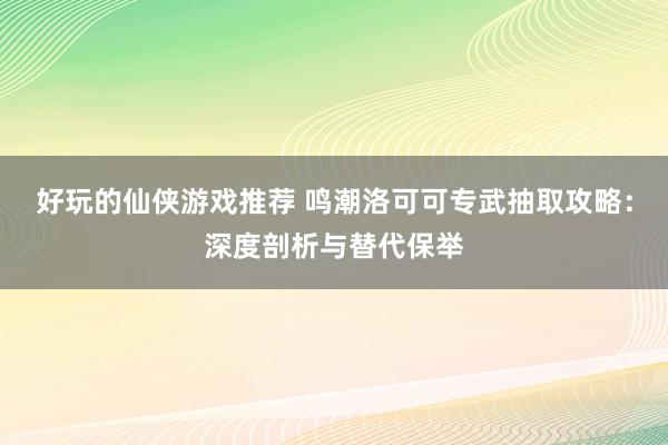 好玩的仙侠游戏推荐 鸣潮洛可可专武抽取攻略：深度剖析与替代保举