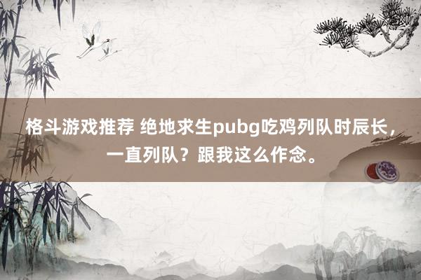 格斗游戏推荐 绝地求生pubg吃鸡列队时辰长，一直列队？跟我这么作念。