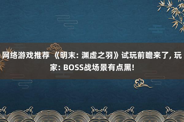 网络游戏推荐 《明末: 渊虚之羽》试玩前瞻来了, 玩家: BOSS战场景有点黑!