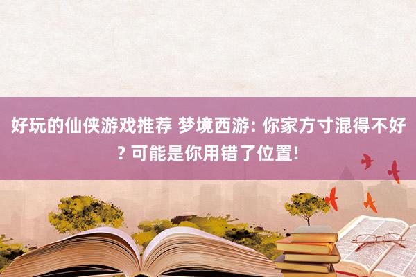 好玩的仙侠游戏推荐 梦境西游: 你家方寸混得不好? 可能是你用错了位置!