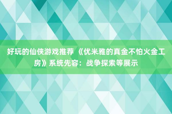 好玩的仙侠游戏推荐 《优米雅的真金不怕火金工房》系统先容：战争探索等展示