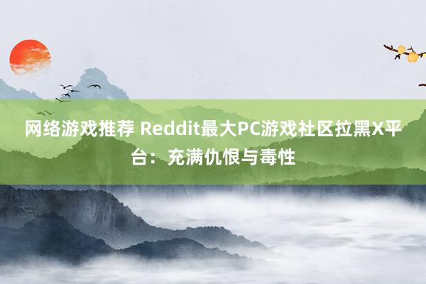 网络游戏推荐 Reddit最大PC游戏社区拉黑X平台：充满仇恨与毒性