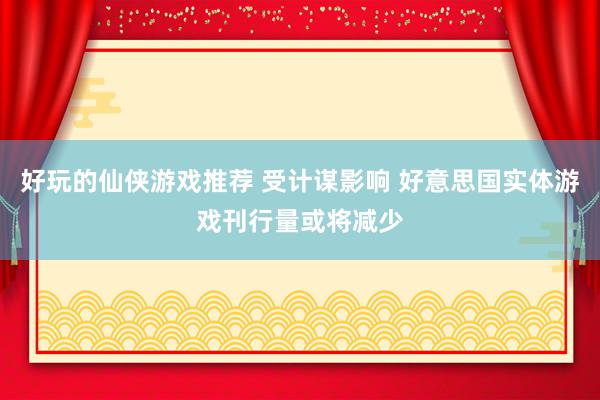 好玩的仙侠游戏推荐 受计谋影响 好意思国实体游戏刊行量或将减少