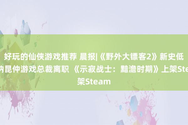 好玩的仙侠游戏推荐 晨报|《野外大镖客2》新史低 华纳昆仲游戏总裁离职 《示寂战士：黯澹时期》上架Steam