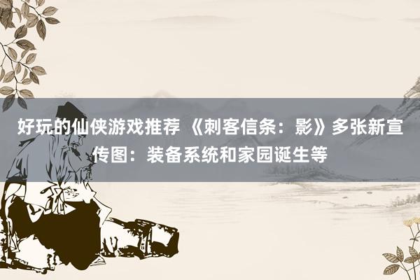 好玩的仙侠游戏推荐 《刺客信条：影》多张新宣传图：装备系统和家园诞生等