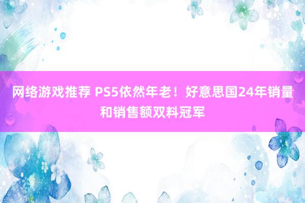 网络游戏推荐 PS5依然年老！好意思国24年销量和销售额双料冠军