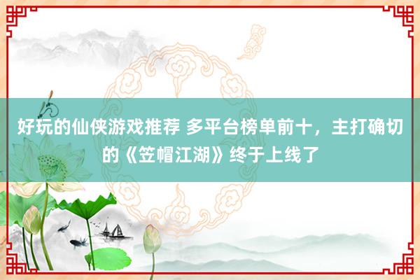 好玩的仙侠游戏推荐 多平台榜单前十，主打确切的《笠帽江湖》终于上线了