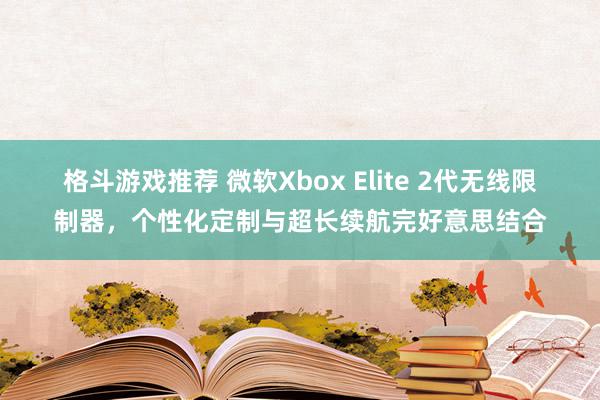 格斗游戏推荐 微软Xbox Elite 2代无线限制器，个性化定制与超长续航完好意思结合