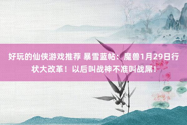 好玩的仙侠游戏推荐 暴雪蓝帖：魔兽1月29日行状大改革！以后叫战神不准叫战屌！