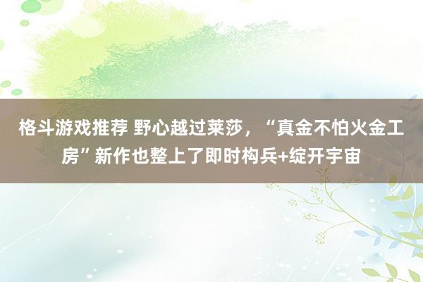 格斗游戏推荐 野心越过莱莎，“真金不怕火金工房”新作也整上了即时构兵+绽开宇宙