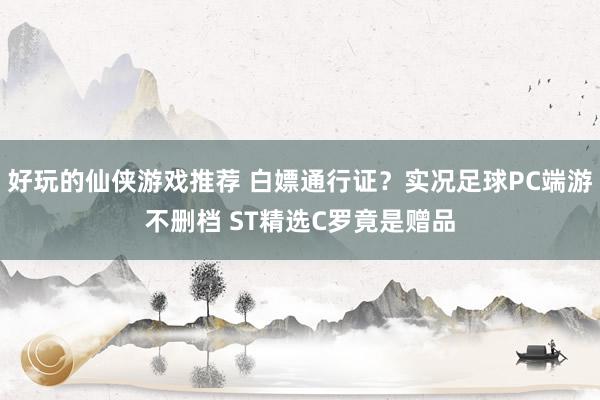 好玩的仙侠游戏推荐 白嫖通行证？实况足球PC端游不删档 ST精选C罗竟是赠品