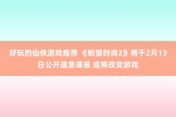 好玩的仙侠游戏推荐 《盼望时尚2》将于2月13日公开遑急谍报 或将改变游戏