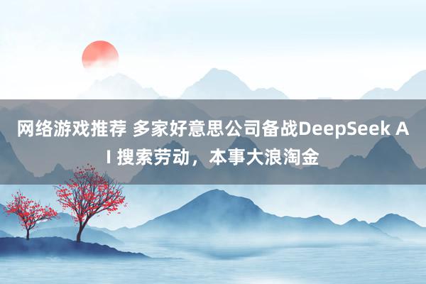 网络游戏推荐 多家好意思公司备战DeepSeek AI 搜索劳动，本事大浪淘金