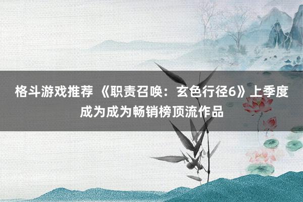 格斗游戏推荐 《职责召唤：玄色行径6》上季度成为成为畅销榜顶流作品