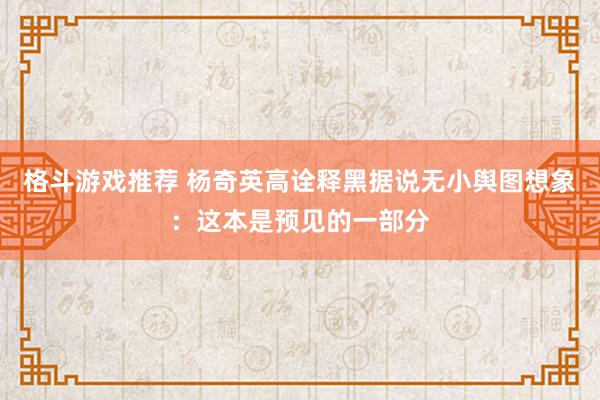 格斗游戏推荐 杨奇英高诠释黑据说无小舆图想象：这本是预见的一部分