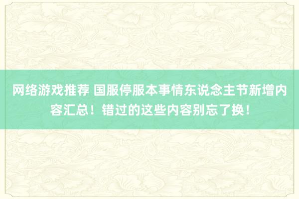 网络游戏推荐 国服停服本事情东说念主节新增内容汇总！错过的这些内容别忘了换！