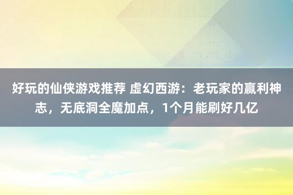 好玩的仙侠游戏推荐 虚幻西游：老玩家的赢利神志，无底洞全魔加点，1个月能刷好几亿