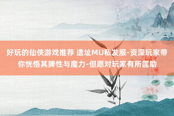 好玩的仙侠游戏推荐 遗址MU私发服-资深玩家带你恍悟其脾性与魔力-但愿对玩家有所匡助