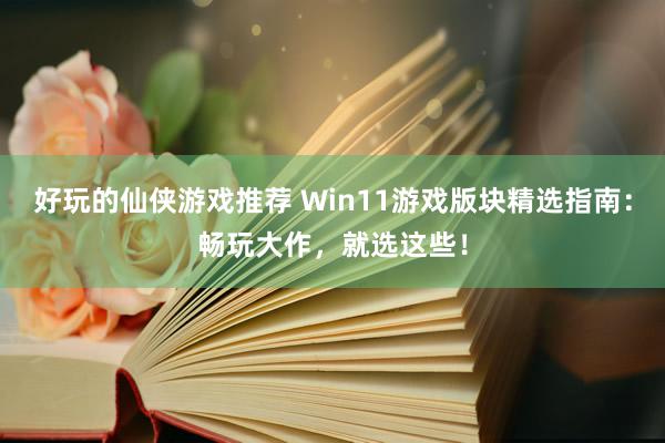 好玩的仙侠游戏推荐 Win11游戏版块精选指南：畅玩大作，就选这些！