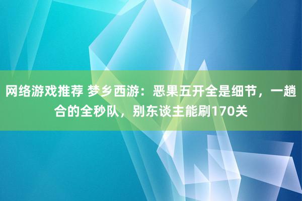 网络游戏推荐 梦乡西游：恶果五开全是细节，一趟合的全秒队，别东谈主能刷170关